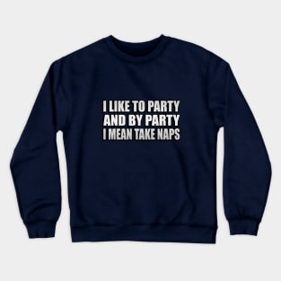 I Like to Party and By Party I Mean Take Naps Crewneck Sweatshirt